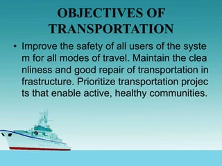 OBJECTIVES OF
TRANSPORTATION
• Improve the safety of all users of the syste
m for all modes of travel. Maintain the clea
nliness and good repair of transportation in
frastructure. Prioritize transportation projec
ts that enable active, healthy communities.
 