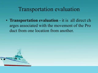 Transportation evaluation
• Transportation evaluation - it is all direct ch
arges associated with the movement of the Pro
duct from one location from another.
 