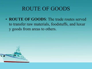 ROUTE OF GOODS
• ROUTE OF GOODS: The trade routes served
to transfer raw materials, foodstuffs, and luxur
y goods from areas to others.
 