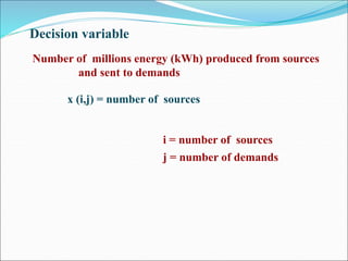 i = number of sources
j = number of demands
Decision variable
Number of millions energy (kWh) produced from sources
and sent to demands
x (i,j) = number of sources
 