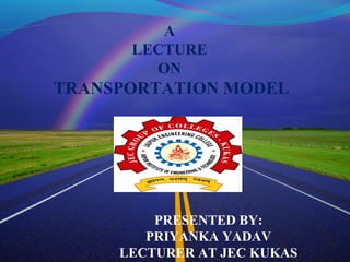 A
LECTURE
ON
TRANSPORTATION MODEL
PRESENTED BY:
PRIYANKA YADAV
LECTURER AT JEC KUKAS
 