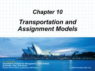 © 2008 Prentice-Hall, Inc.
Chapter 10
To accompany
Quantitative Analysis for Management, Tenth Edition,
by Render, Stair, and Hanna
Power Point slides created by Jeff Heyl
Transportation and
Assignment Models
© 2009 Prentice-Hall, Inc.
 