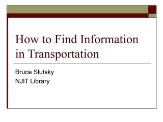 How to Find Information in Transportation Bruce Slutsky NJIT Library 