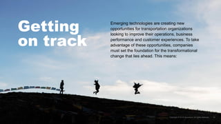 Getting
on track
Emerging technologies are creating new
opportunities for transportation organizations
looking to improve their operations, business
performance and customer experiences. To take
advantage of these opportunities, companies
must set the foundation for the transformational
change that lies ahead. This means:
 
