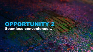 OPPORTUNITY 2
Seamless convenience…
 