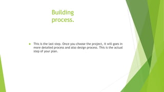 Building
process.
 This is the last step. Once you choose the project, it will goes in
more detailed process and also design process. This is the actual
step of your plan.
 