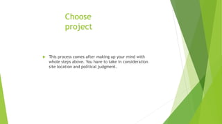Choose
project
 This process comes after making up your mind with
whole steps above. You have to take in consideration
site location and political judgment.
 