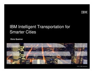 IBM Intelligent Transportation for
Smarter Cities
Elcio Queiroz




                                     © 2011 IBM Corporation
 