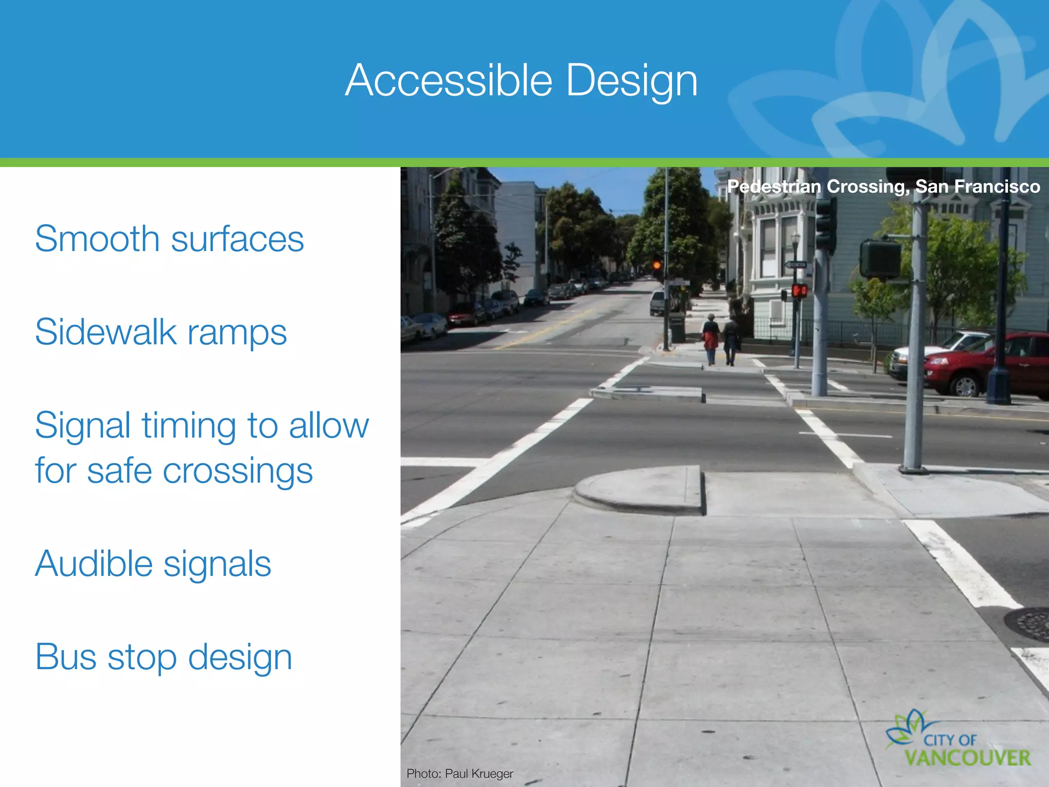 Accessible Design

                                               Pedestrian Crossing, San Francisco


Smooth surfaces

Sidewalk ramps

Signal timing to allow
for safe crossings

Audible signals

Bus stop design

                         Photo: Paul Krueger
 