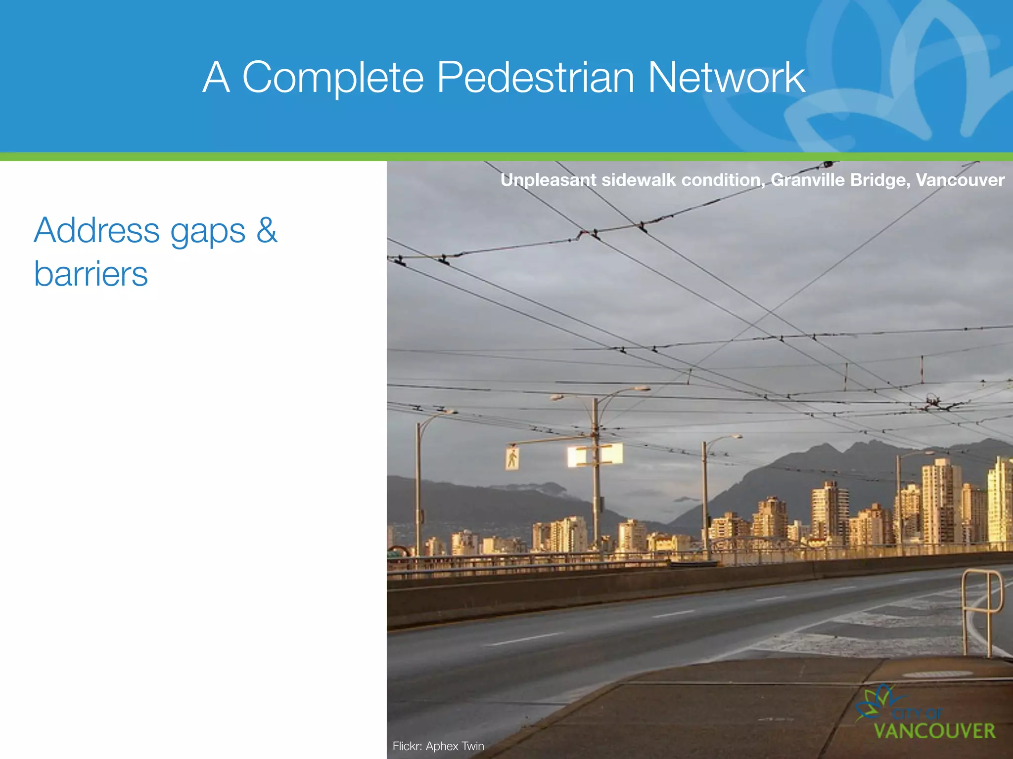A Complete Pedestrian Network

                                       Unpleasant sidewalk condition, Granville Bridge, Vancouver


Address gaps &
barriers




                  Flickr: Aphex Twin
 