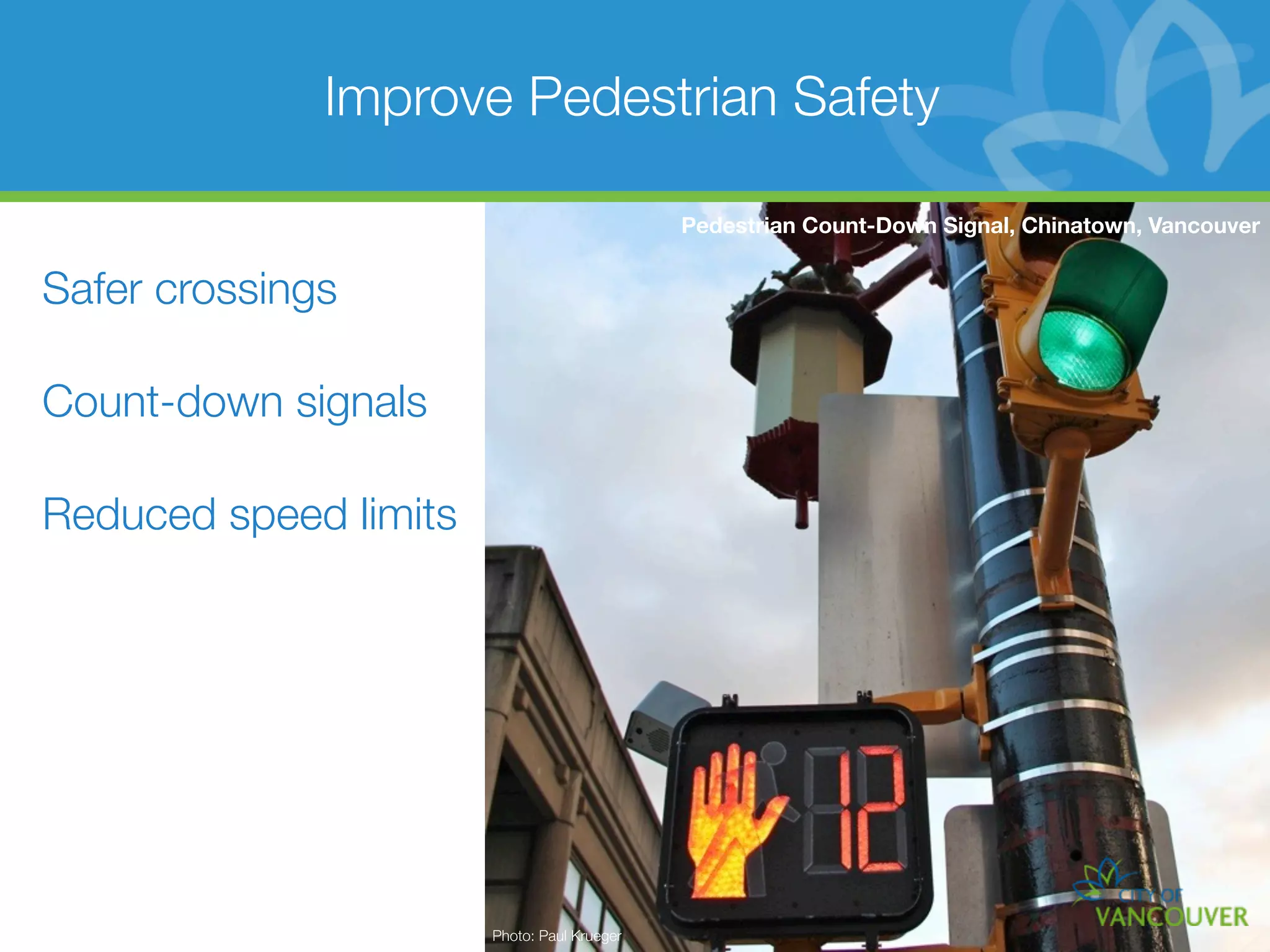 Improve Pedestrian Safety

                                             Pedestrian Count-Down Signal, Chinatown, Vancouver


Safer crossings

Count-down signals

Reduced speed limits




                       Photo: Paul Krueger
 