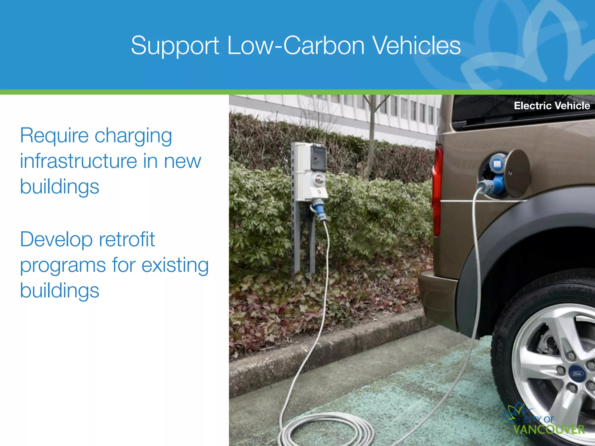 Support Low-Carbon Vehicles

                                          Electric Vehicle


Require charging
infrastructure in new
buildings

Develop retroﬁt
programs for existing
buildings
 