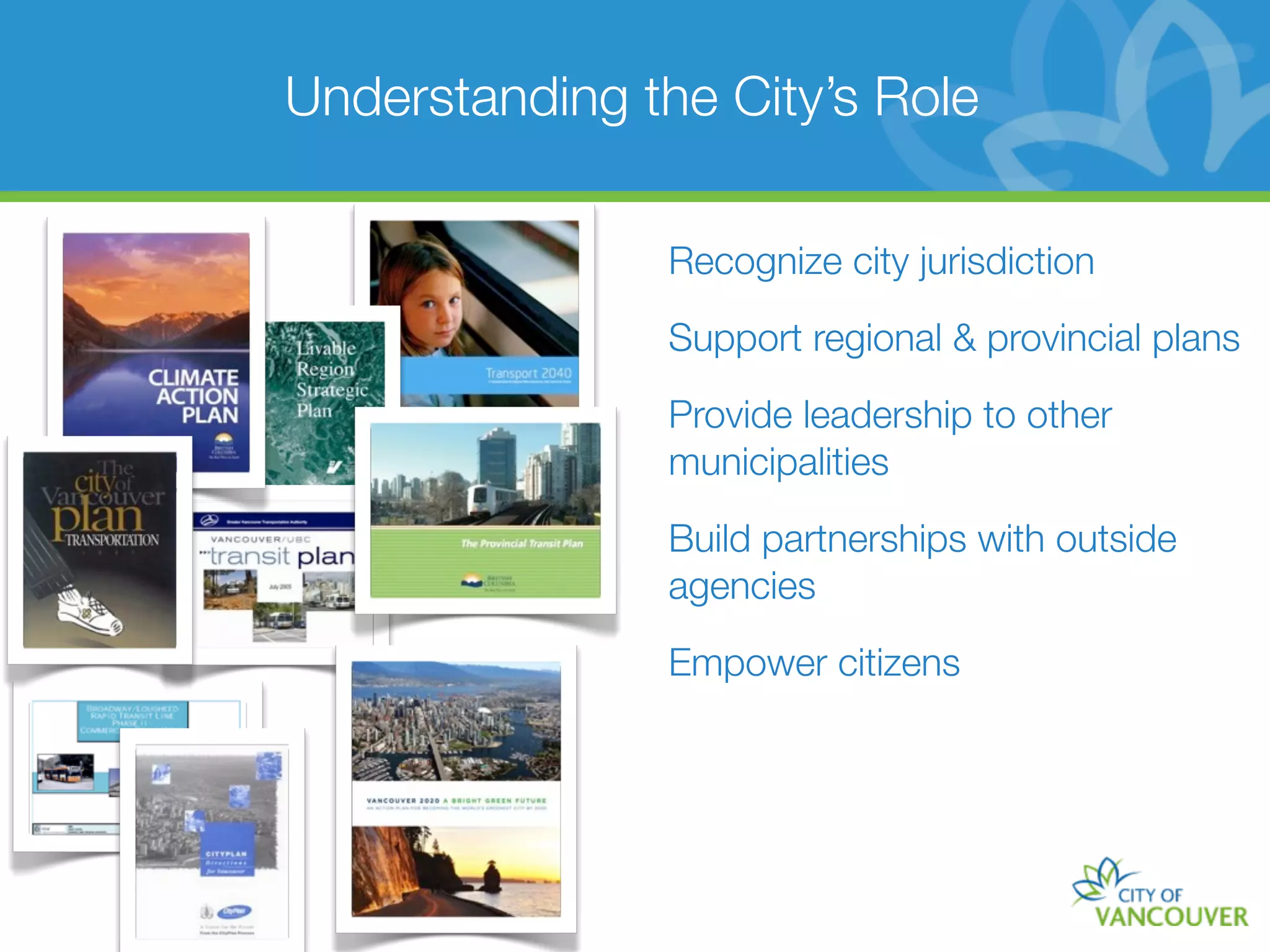 Understanding the City’s Role

                Recognize city jurisdiction

                Support regional & provincial plans

                Provide leadership to other
                municipalities

                Build partnerships with outside
                agencies

                Empower citizens
 