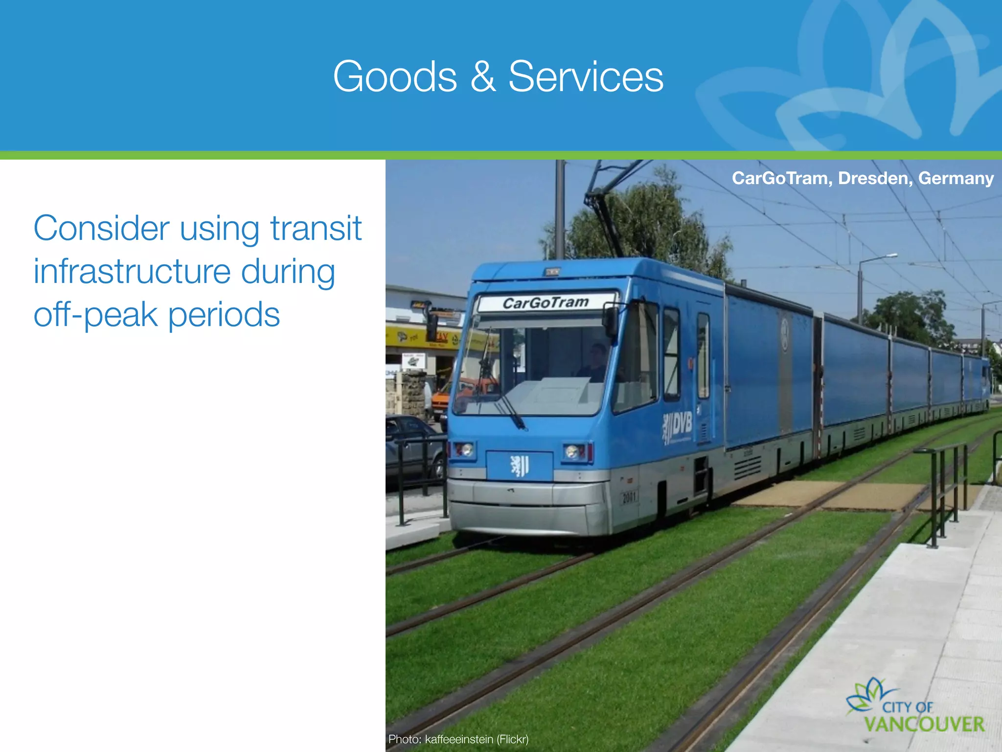 Goods & Services

                                                          CarGoTram, Dresden, Germany


Consider using transit
infrastructure during
off-peak periods




                         Photo: kaffeeeinstein (Flickr)
 