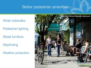 Better pedestrian amenities

                                            Busy Main Street Sidewalk, Vancouver


Wider sidewalks

Pedestrian lighting

Street furniture

Wayﬁnding

Weather protection



                      Photo: Paul Krueger
 