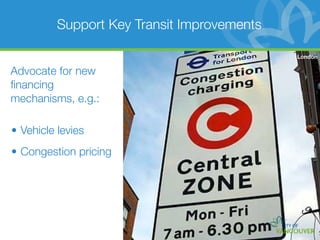 Support Key Transit Improvements

                                             London

Advocate for new
ﬁnancing
mechanisms, e.g.:

• Vehicle levies
• Congestion pricing
 