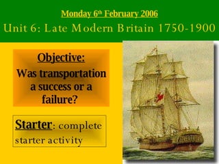Monday 6 th  February 2006 Unit 6: Late Modern Britain 1750-1900 Objective: Was transportation a success or a failure?   Starter : complete starter activity 