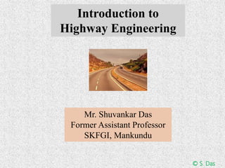 Introduction to
Highway Engineering
© S. Das
Mr. Shuvankar Das
Former Assistant Professor
SKFGI, Mankundu
 