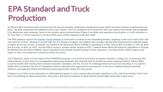EPAStandard andTruck
Production
S o u r c e - h t t p s : / / w w w . g o v e r n m e n t - f l e e t . c o m / 1 0 1 2 4 7 9 7 / a r e - y o u - r e a d y - f o r - t h e - n e x t - e m i s s i o n - s t a n d a r d s - c h a n g e s
h t t p s : / / w w w . e a t o n . c o m / u s / e n - u s / c o m p a n y / n e w s - i n s i g h t s / w h a t - t r u c k - m a n u f a c t u r e r s - n e e d - t o - k n o w - a b o u t - t h e - f u t u r e - o f - e m i s s i o n s . h t m l
 