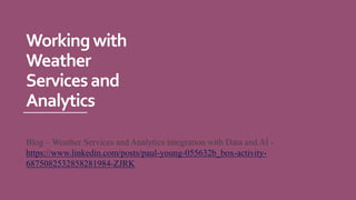 Workingwith
Weather
Servicesand
Analytics
Blog – Weather Services and Analytics integration with Data and AI -
https://www.linkedin.com/posts/paul-young-055632b_box-activity-
6875082532858281984-ZJRK
 