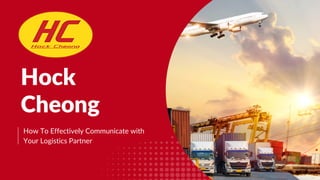 How To Effectively Communicate with
Your Logistics Partner
Hock
Cheong
 