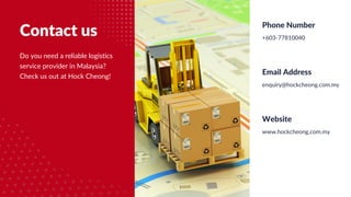Do you need a reliable logistics
service provider in Malaysia?
Check us out at Hock Cheong!
Contact us +603-77810040
Phone Number
www.hockcheong.com.my
Website
enquiry@hockcheong.com.my
Email Address
 