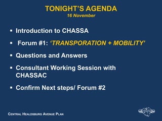 CENTRAL HEALDSBURG AVENUE PLAN
TONIGHT’S AGENDA
16 November
 Introduction to CHASSA
 Forum #1: ‘TRANSPORATION + MOBILITY’
 Questions and Answers
 Consultant Working Session with
CHASSAC
 Confirm Next steps/ Forum #2
 