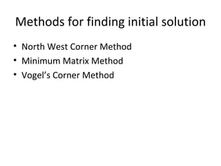 Methods for finding initial solution
• North West Corner Method
• Minimum Matrix Method
• Vogel’s Corner Method
 