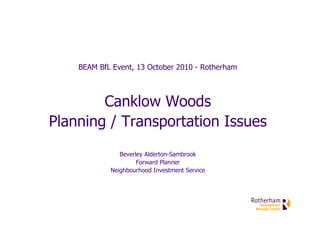 BEAM BfL Event, 13 October 2010 - Rotherham



        Canklow Woods
Planning / Transportation Issues
               Beverley Alderton-Sambrook
                     Forward Planner
            Neighbourhood Investment Service
 
