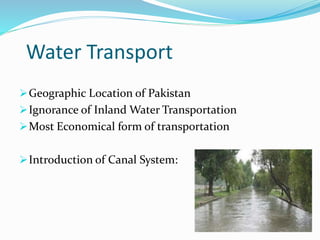 Water Transport
Geographic Location of Pakistan
Ignorance of Inland Water Transportation
Most Economical form of transportation
Introduction of Canal System:
 