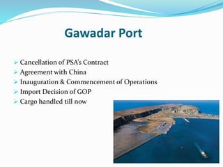 Gawadar Port
 Cancellation of PSA’s Contract
 Agreement with China
 Inauguration & Commencement of Operations
 Import Decision of GOP
 Cargo handled till now
 