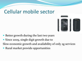 Cellular mobile sector
 Better growth during the last two years
 Since 2009, single digit growth due to
Slow economic growth and availability of only 2g services
 Rural market provide opportunities
 