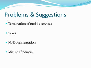 Problems & Suggestions
 Termination of mobile services
 Taxes
 No Documentation
 Misuse of powers
 