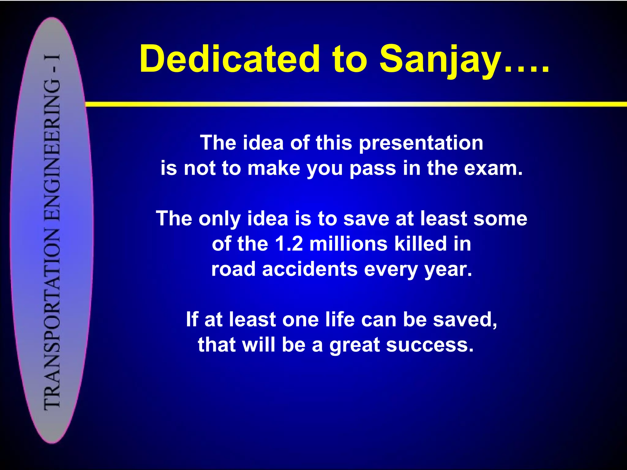 Dedicated to Sanjay….
The idea of this presentation
is not to make you pass in the exam.
The only idea is to save at least some
of the 1.2 millions killed in
road accidents every year.
If at least one life can be saved,
that will be a great success.
 