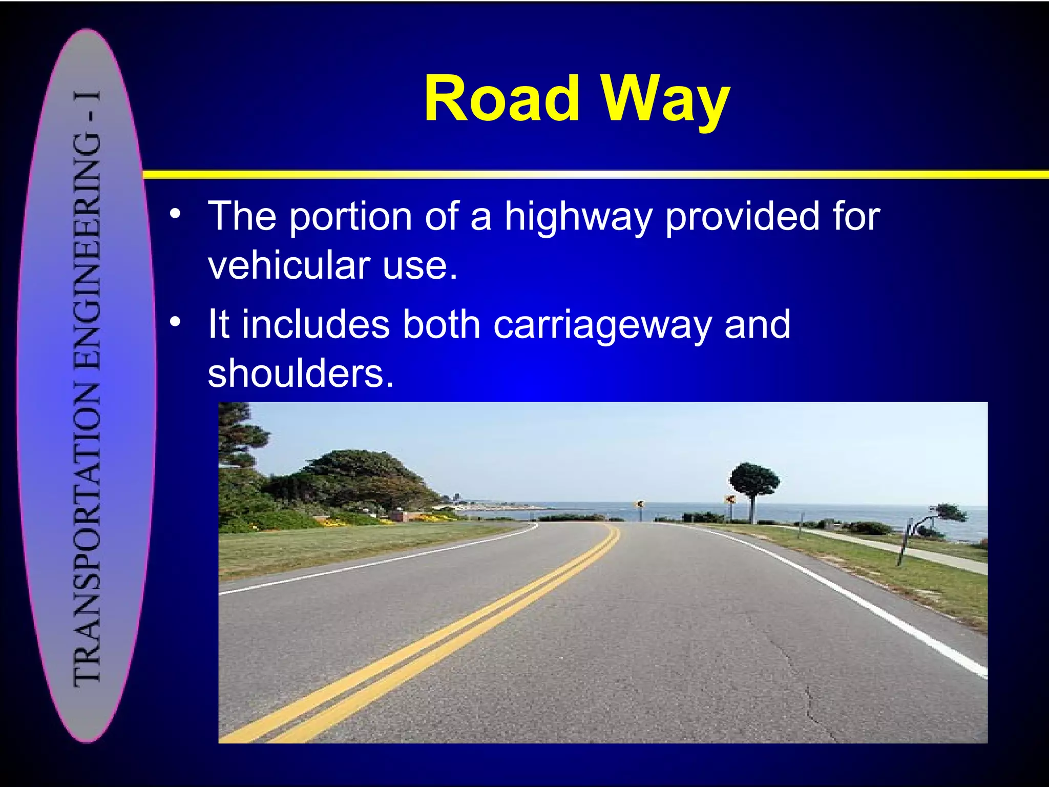 Road Way
• The portion of a highway provided for
vehicular use.
• It includes both carriageway and
shoulders.
 