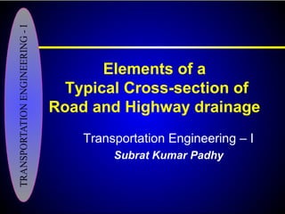 Elements of a
Typical Cross-section of
Road and Highway drainage
Transportation Engineering – I
Subrat Kumar Padhy
 