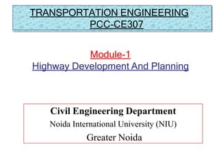 Civil Engineering Department
Noida International University (NIU)
Greater Noida
Module-1
Highway Development And Planning
TRANSPORTATION ENGINEERING
PCC-CE307
 