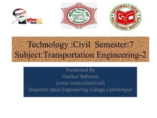 Technology :Civil Semester:7
Subject:Transportation Engineering-2
Presented By
Hasibur Rahman
Junior Instructor(Civil)
Shyamoli Ideal Engineering College,Lakshimpur
 