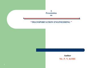 Author
Mr. P. N. KORE
1
A
Presentation
on
“TRANSPORTATION ENGINEERING ”
 
