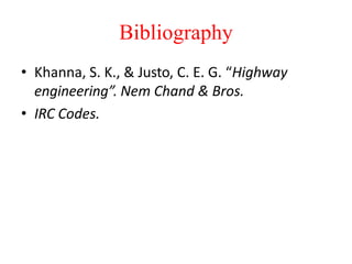 Bibliography
• Khanna, S. K., & Justo, C. E. G. “Highway
engineering”. Nem Chand & Bros.
• IRC Codes.
 