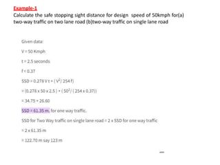 Example-1
Calculate the safe stopping sight distance for design speed of 50kmph for(a)
two-way traffic on two lane road (b)two-way traffic on single lane road
 