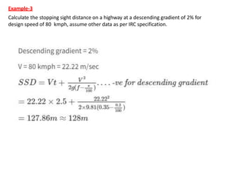 Example-3
Calculate the stopping sight distance on a highway at a descending gradient of 2% for
design speed of 80 kmph, assume other data as per IRC specification.
 