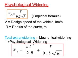 Psychological Widening
(Empirical formula)
Ps
V
9.5 R
W 
R
V = Design speed of the vehicle, km/h
R = Radius of the curve, m
Total extra widening = Mechanical widening
+Psychological Widening
n l 2
V
W e 
2 R

9 . 5
 