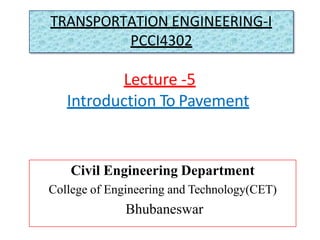Lecture -5
Introduction To Pavement
Civil Engineering Department
College of Engineering and Technology(CET)
Bhubaneswar
TRANSPORTATION ENGINEERING-I
PCCI4302
 