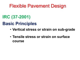 Flexible Pavement Design
IRC (37-2001)
Basic Principles
• Vertical stress or strain on sub-grade
• Tensile stress or strain on surface
course
 
