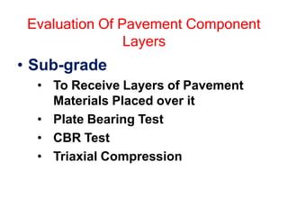 Evaluation Of Pavement Component
Layers
• Sub-grade
• To Receive Layers of Pavement
Materials Placed over it
• Plate Bearing Test
• CBR Test
• Triaxial Compression
 