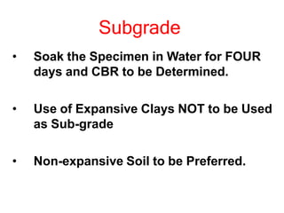 Subgrade
• Soak the Specimen in Water for FOUR
days and CBR to be Determined.
• Use of Expansive Clays NOT to be Used
as Sub-grade
• Non-expansive Soil to be Preferred.
 