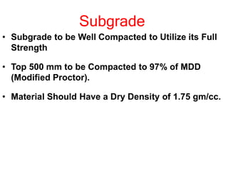 Subgrade
• Subgrade to be Well Compacted to Utilize its Full
Strength
• Top 500 mm to be Compacted to 97% of MDD
(Modified Proctor).
• Material Should Have a Dry Density of 1.75 gm/cc.
 