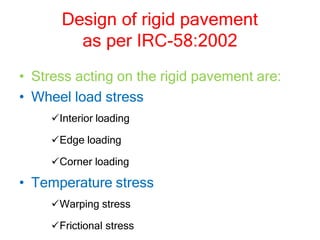 Design of rigid pavement
as per IRC-58:2002
• Stress acting on the rigid pavement are:
• Wheel load stress
Interior loading
Edge loading
Corner loading
• Temperature stress
Warping stress
Frictional stress
 