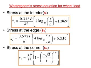 Westergaard’s stress equation for wheel load
• Stress at the interior(si)
• Stress at the edge (se)
• Stress at the corner (sc)



 
 
10
b
 l   1.069

h2 
s 
0.316P 
4 log
i



 
 
10
b
 l   0.359

h2 

0.572P 
4 log
se






2 
0.6

l
 a
3P 
sc 
h2
1  
 